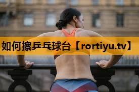 如何擦乒乓球台 如何擦乒乓球台