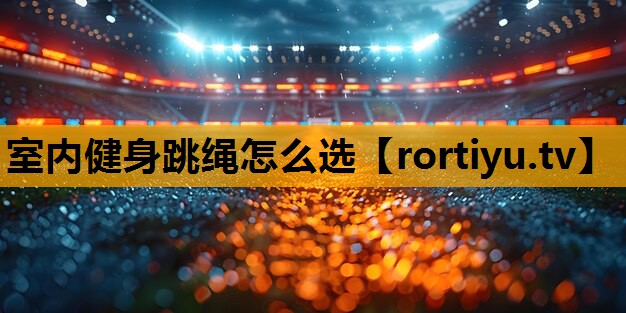 室内健身跳绳怎么选