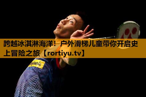 跨越冰淇淋海洋！户外滑梯儿童带你开启史上冒险之旅