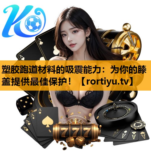 塑胶跑道材料的吸震能力：为你的膝盖提供最佳保护！