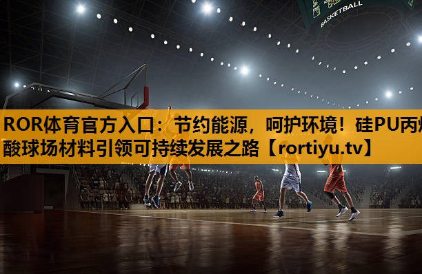 节约能源，呵护环境！硅PU丙烯酸球场材料引领可持续发展之路