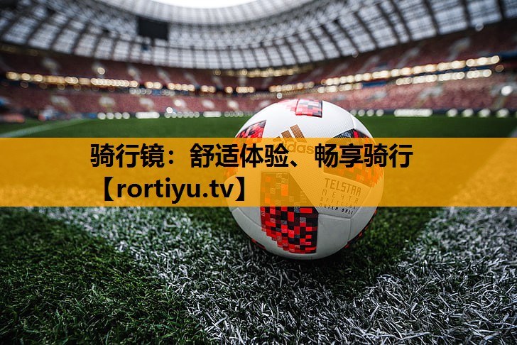 骑行镜：舒适体验、畅享骑行
