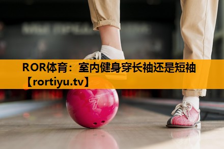 室内健身穿长袖还是短袖