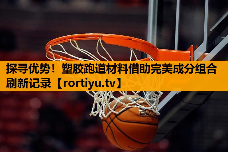 探寻优势！塑胶跑道材料借助完美成分组合刷新记录