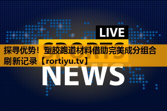 探寻优势！塑胶跑道材料借助完美成分组合刷新记录