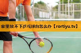 家里放不下乒乓球台怎么办