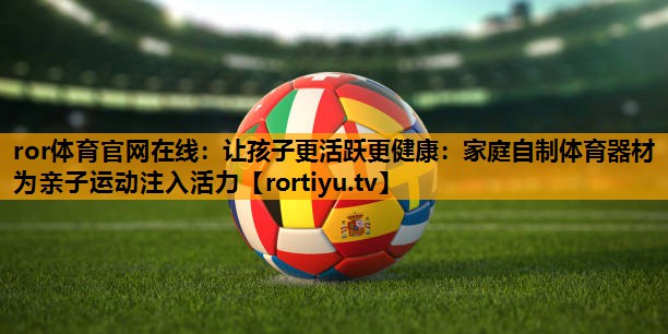 让孩子更活跃更健康：家庭自制体育器材为亲子运动注入活力