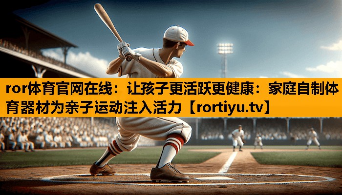 让孩子更活跃更健康：家庭自制体育器材为亲子运动注入活力