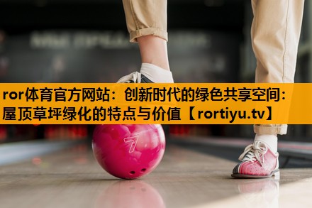创新时代的绿色共享空间：屋顶草坪绿化的特点与价值